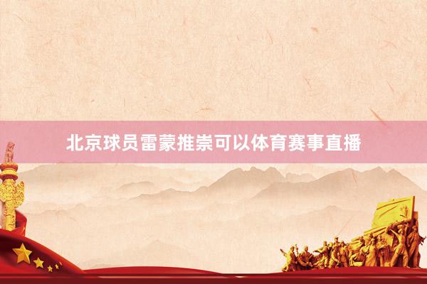 北京球员雷蒙推崇可以体育赛事直播