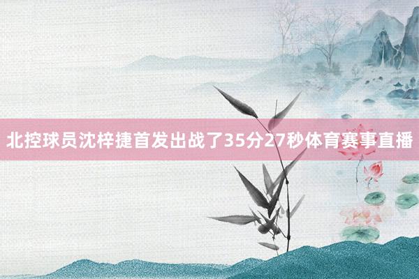 北控球员沈梓捷首发出战了35分27秒体育赛事直播