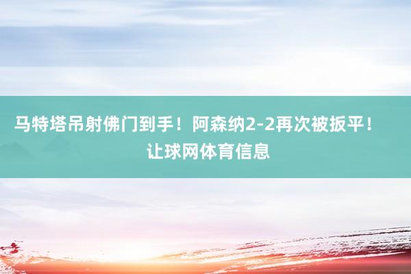 马特塔吊射佛门到手！阿森纳2-2再次被扳平！    让球网体育信息