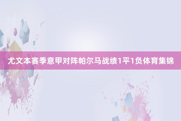 尤文本赛季意甲对阵帕尔马战绩1平1负体育集锦