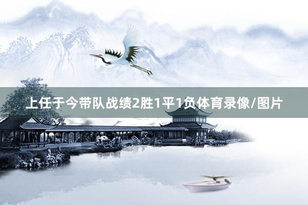 上任于今带队战绩2胜1平1负体育录像/图片