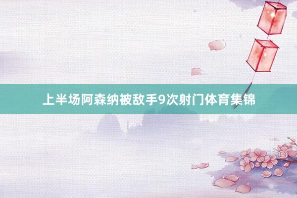 上半场阿森纳被敌手9次射门体育集锦