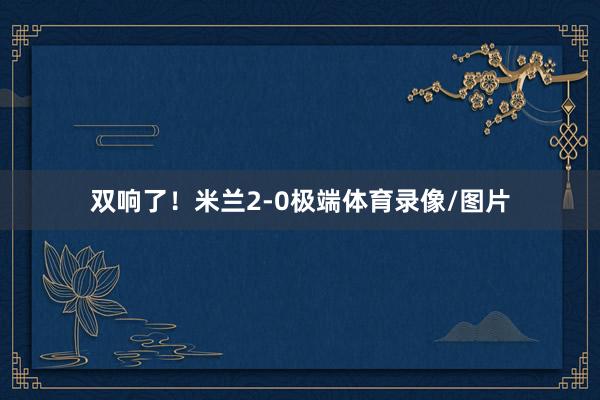 双响了！米兰2-0极端体育录像/图片