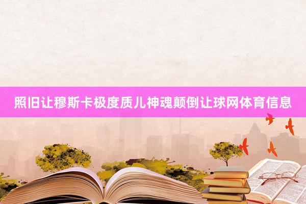 照旧让穆斯卡极度质儿神魂颠倒让球网体育信息