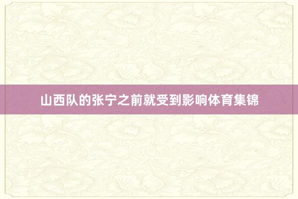 山西队的张宁之前就受到影响体育集锦