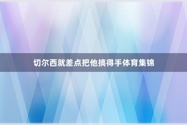切尔西就差点把他搞得手体育集锦