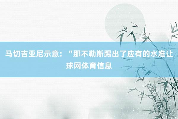 马切吉亚尼示意:“那不勒斯踢出了应有的水准让球网体育信息