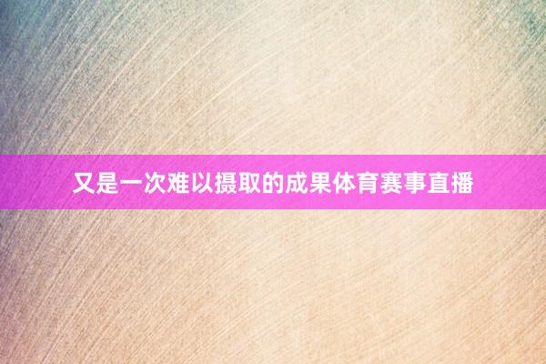 又是一次难以摄取的成果体育赛事直播