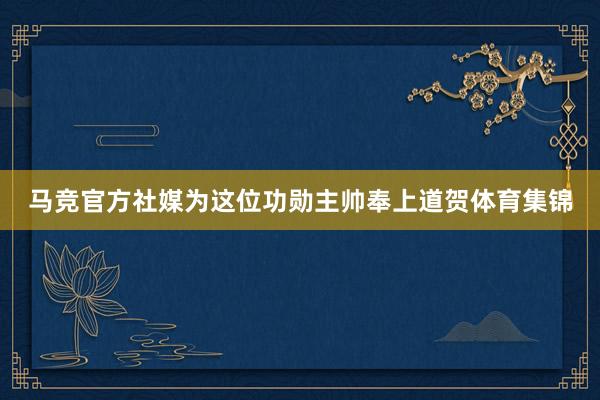 马竞官方社媒为这位功勋主帅奉上道贺体育集锦