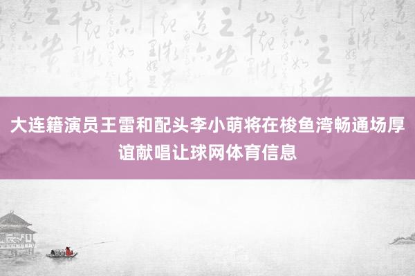 大连籍演员王雷和配头李小萌将在梭鱼湾畅通场厚谊献唱让球网体育信息