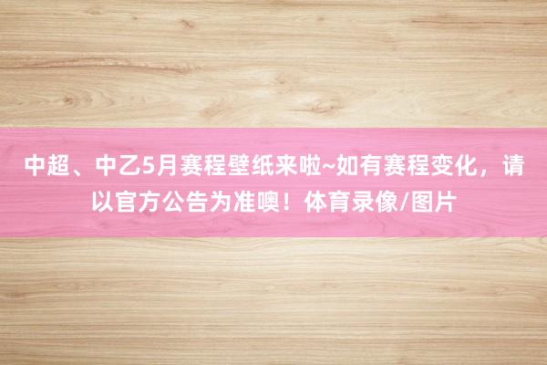 中超、中乙5月赛程壁纸来啦~如有赛程变化，请以官方公告为准噢！体育录像/图片