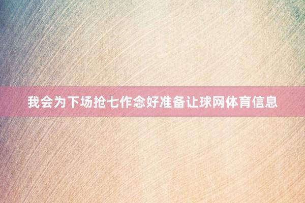 我会为下场抢七作念好准备让球网体育信息