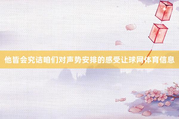 他皆会究诘咱们对声势安排的感受让球网体育信息