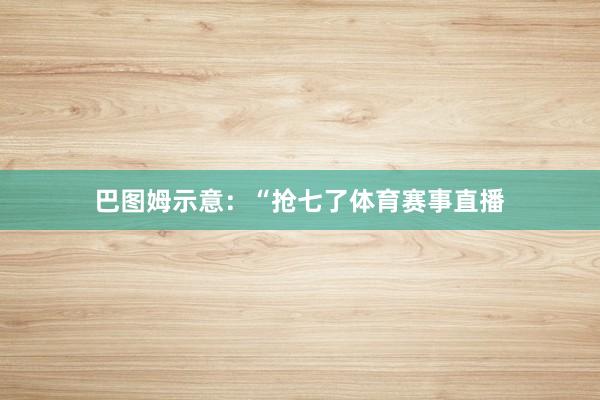巴图姆示意：“抢七了体育赛事直播