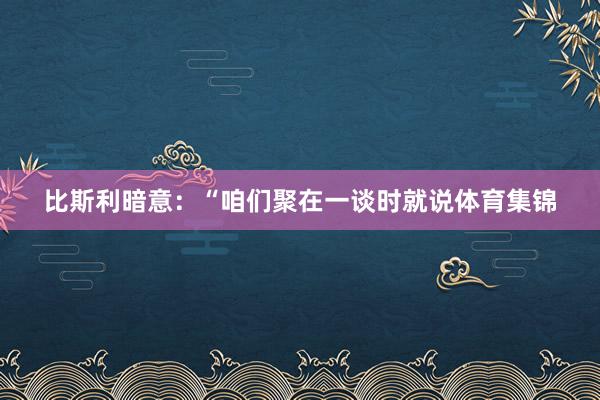 比斯利暗意:“咱们聚在一谈时就说体育集锦