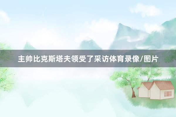 主帅比克斯塔夫领受了采访体育录像/图片