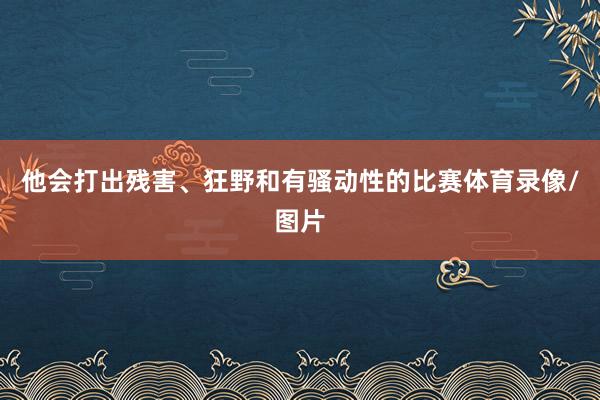他会打出残害、狂野和有骚动性的比赛体育录像/图片
