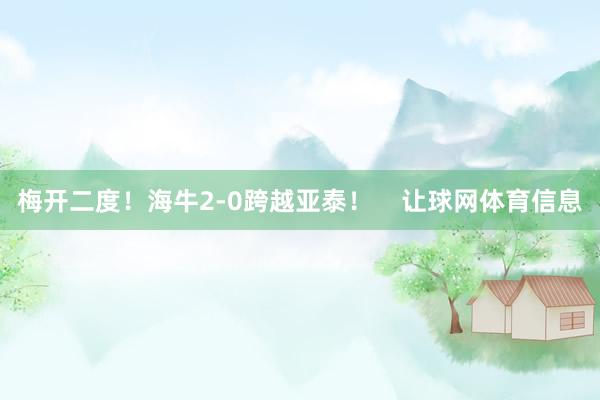 梅开二度！海牛2-0跨越亚泰！    让球网体育信息