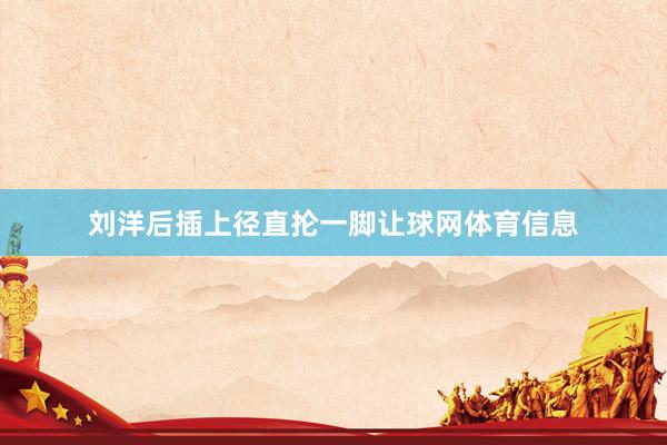 刘洋后插上径直抡一脚让球网体育信息