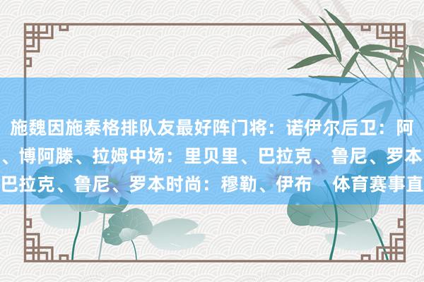 施魏因施泰格排队友最好阵门将：诺伊尔后卫：阿拉巴、巴德施图贝尔、博阿滕、拉姆中场：里贝里、巴拉克、鲁尼、罗本时尚：穆勒、伊布    体育赛事直播