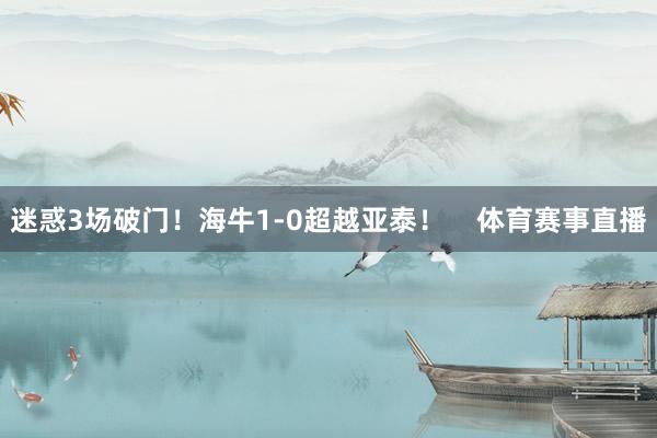 迷惑3场破门！海牛1-0超越亚泰！    体育赛事直播