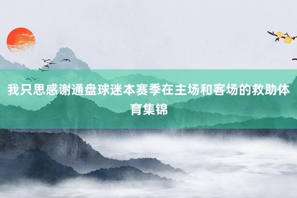 我只思感谢通盘球迷本赛季在主场和客场的救助体育集锦