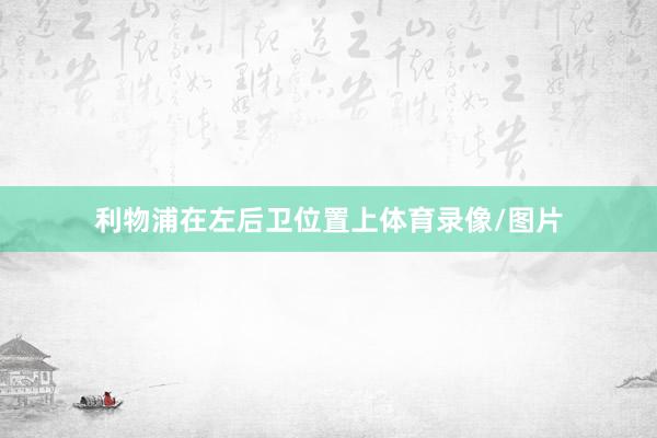 利物浦在左后卫位置上体育录像/图片