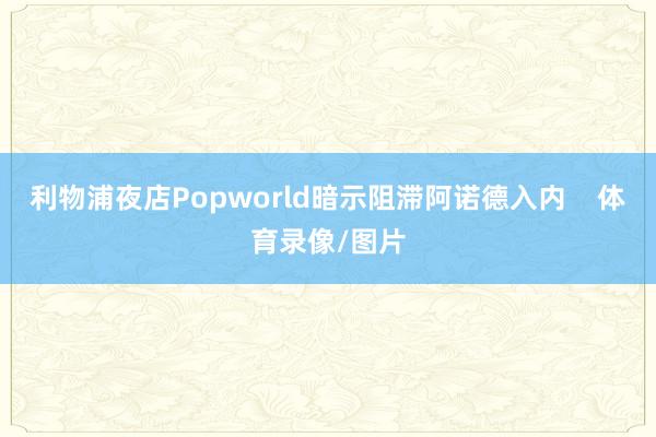 利物浦夜店Popworld暗示阻滞阿诺德入内    体育录像/图片