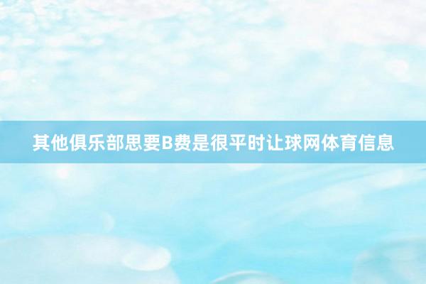 其他俱乐部思要B费是很平时让球网体育信息