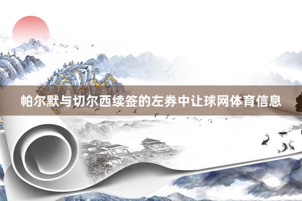 帕尔默与切尔西续签的左券中让球网体育信息