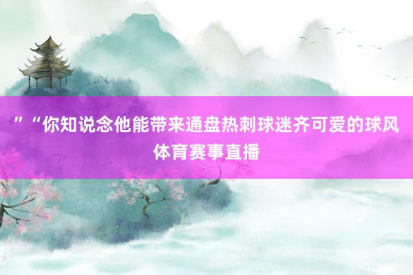 ”“你知说念他能带来通盘热刺球迷齐可爱的球风体育赛事直播