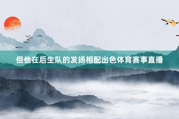但他在后生队的发扬相配出色体育赛事直播