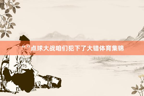 ““点球大战咱们犯下了大错体育集锦