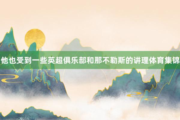 他也受到一些英超俱乐部和那不勒斯的讲理体育集锦