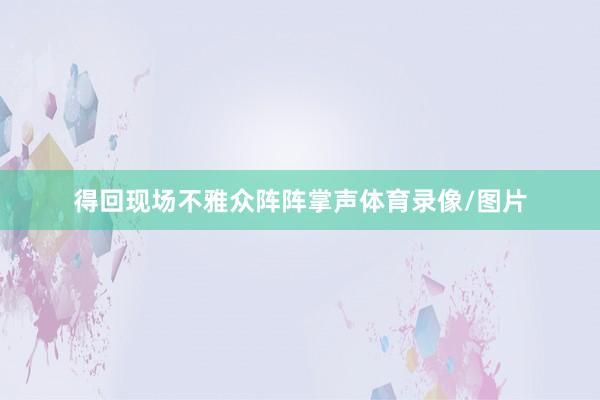 得回现场不雅众阵阵掌声体育录像/图片