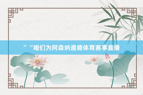”　　“咱们为阿森纳遵循体育赛事直播