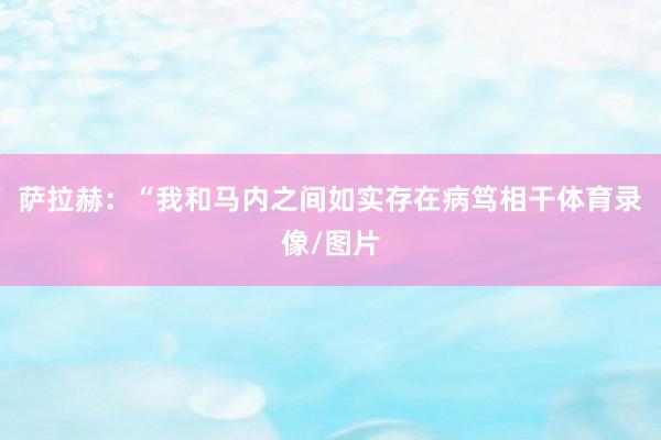 萨拉赫：“我和马内之间如实存在病笃相干体育录像/图片