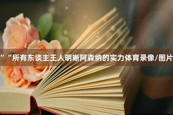 ”　　“所有东谈主王人明晰阿森纳的实力体育录像/图片