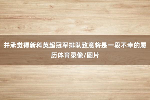 并承觉得新科英超冠军排队致意将是一段不幸的履历体育录像/图片