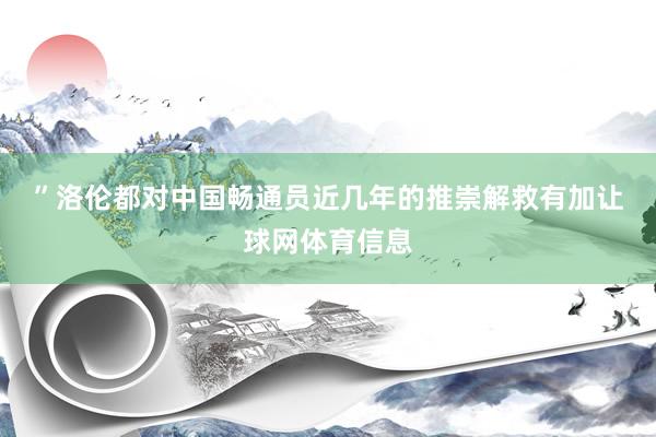 ”　　洛伦都对中国畅通员近几年的推崇解救有加让球网体育信息