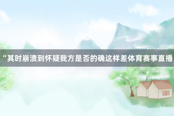 “其时崩溃到怀疑我方是否的确这样差体育赛事直播