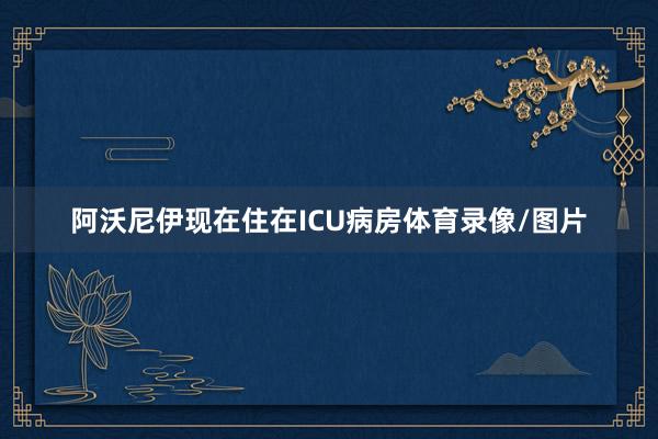 阿沃尼伊现在住在ICU病房体育录像/图片