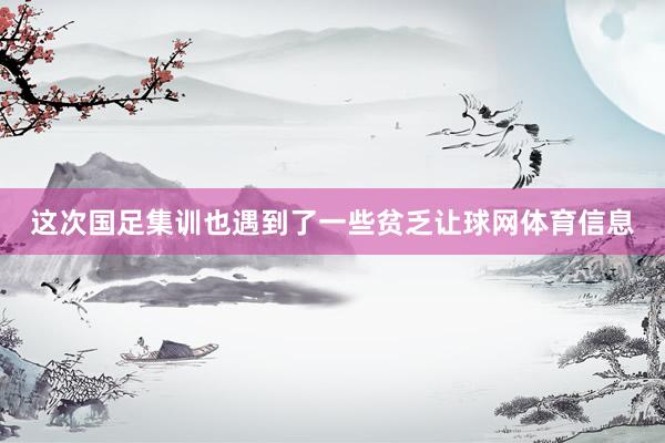 这次国足集训也遇到了一些贫乏让球网体育信息