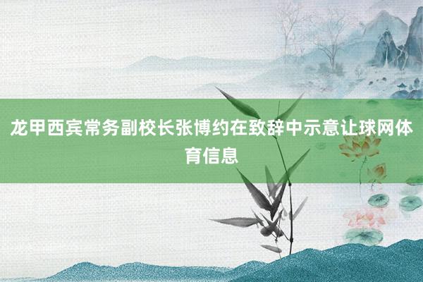 龙甲西宾常务副校长张博约在致辞中示意让球网体育信息