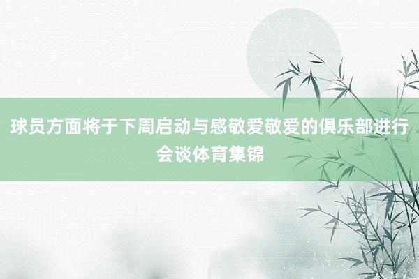 球员方面将于下周启动与感敬爱敬爱的俱乐部进行会谈体育集锦