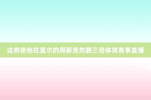 这将使他在里尔的周薪竟然翻三倍体育赛事直播