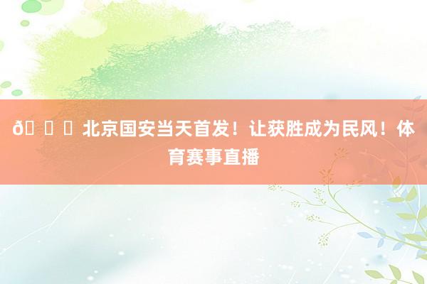 💚北京国安当天首发！让获胜成为民风！体育赛事直播