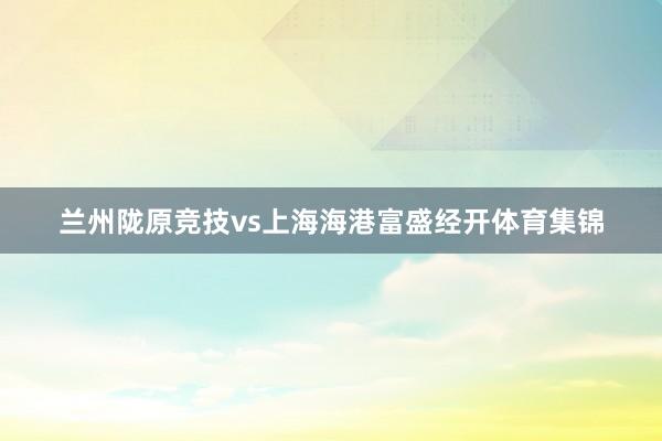 兰州陇原竞技vs上海海港富盛经开体育集锦