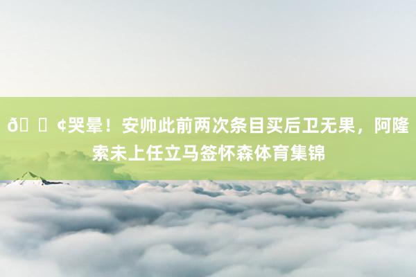 😢哭晕！安帅此前两次条目买后卫无果，阿隆索未上任立马签怀森体育集锦