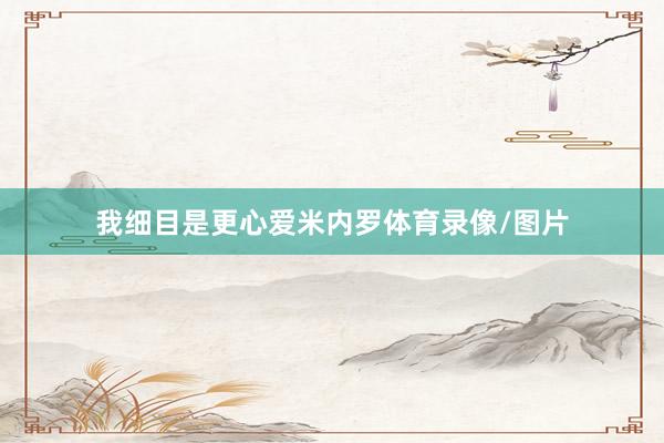 我细目是更心爱米内罗体育录像/图片